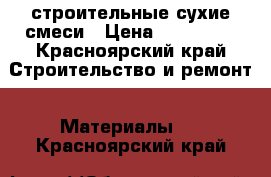 строительные сухие смеси › Цена ­ 200-250 - Красноярский край Строительство и ремонт » Материалы   . Красноярский край